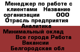 Менеджер по работе с клиентами › Название организации ­ Btt, ООО › Отрасль предприятия ­ Аналитика › Минимальный оклад ­ 35 000 - Все города Работа » Вакансии   . Белгородская обл.